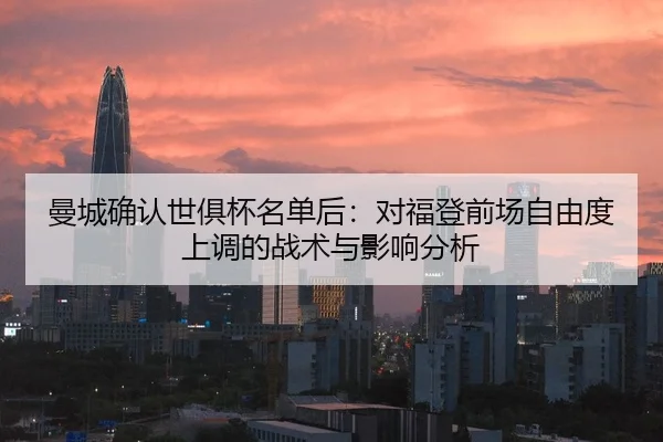 曼城确认世俱杯名单后：对福登前场自由度上调的战术与影响分析