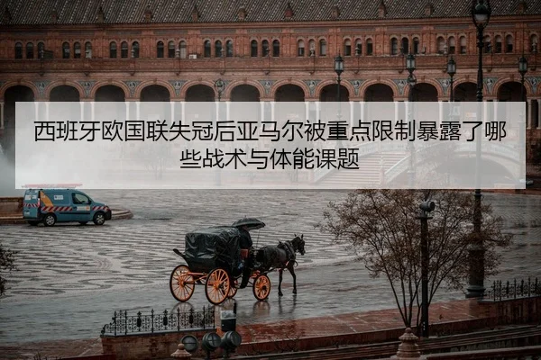 西班牙欧国联失冠后亚马尔被重点限制暴露了哪些战术与体能课题