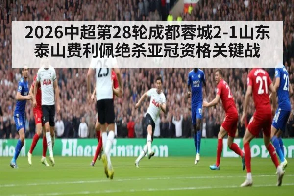 2026中超第28轮成都蓉城2-1山东泰山费利佩绝杀亚冠资格关键战