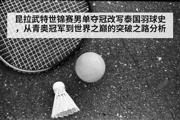 昆拉武特世锦赛男单夺冠改写泰国羽球史，从青奥冠军到世界之巅的突破之路分析