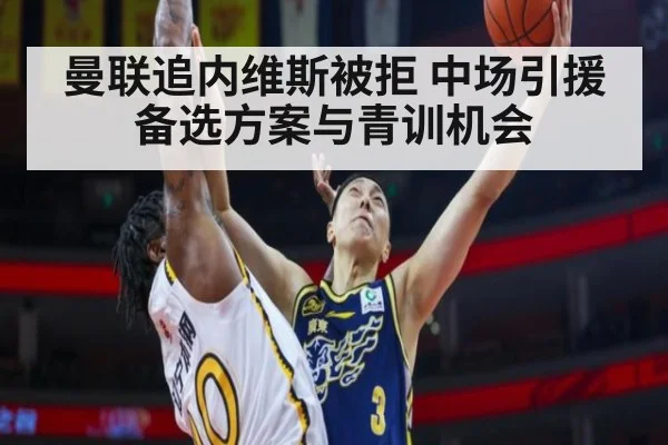 曼联追内维斯被拒 中场引援备选方案与青训机会