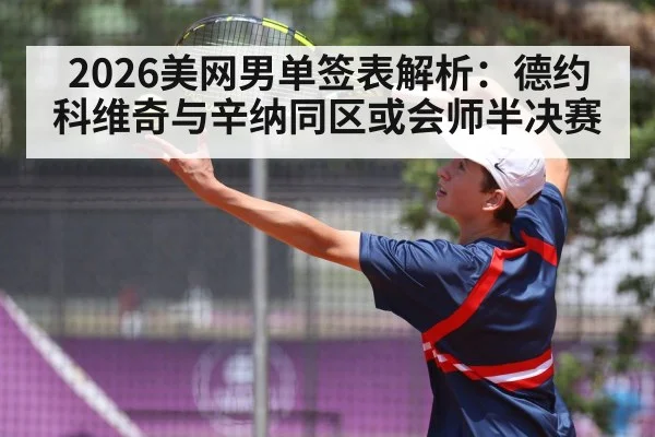 2026美网男单签表解析:德约科维奇与辛纳同区或会师半决赛