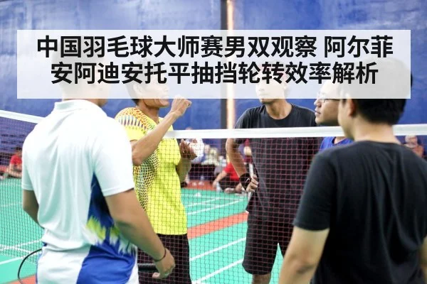 中国羽毛球大师赛男双观察 阿尔菲安阿迪安托平抽挡轮转效率解析