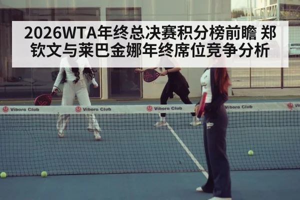 2026WTA年终总决赛积分榜前瞻 郑钦文与莱巴金娜年终席位竞争分析