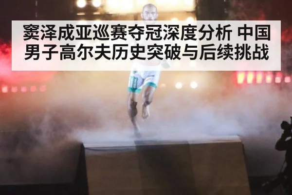 窦泽成亚巡赛夺冠深度分析 中国男子高尔夫历史突破与后续挑战